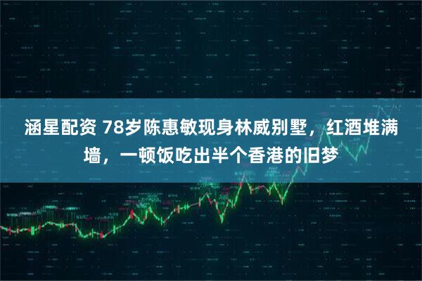 涵星配资 78岁陈惠敏现身林威别墅，红酒堆满墙，一顿饭吃出半个香港的旧梦