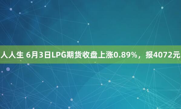 人人生 6月3日LPG期货收盘上涨0.89%，报4072元