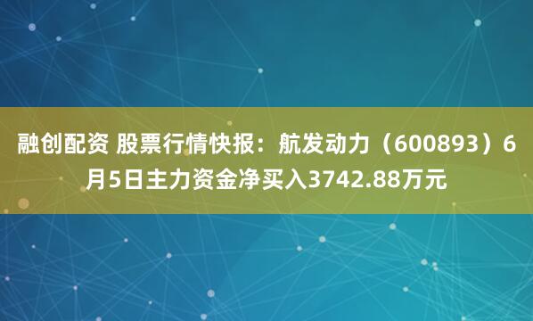 融创配资 股票行情快报：航发动力（600893）6月5日主力资金净买入3742.88万元