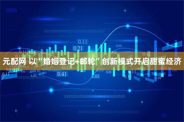 元配网 以“婚姻登记+邮轮”创新模式开启甜蜜经济