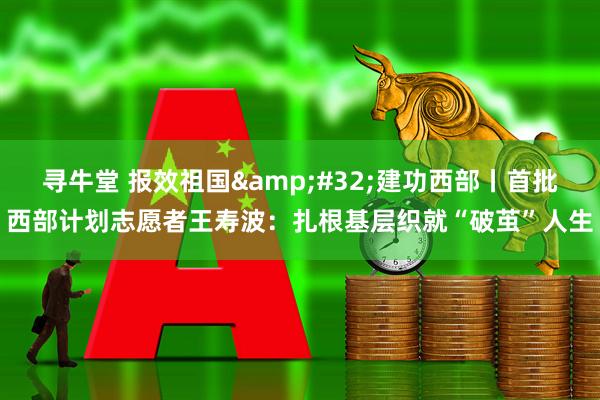 寻牛堂 报效祖国 建功西部丨首批西部计划志愿者王寿波：扎根基层织就“破茧”人生