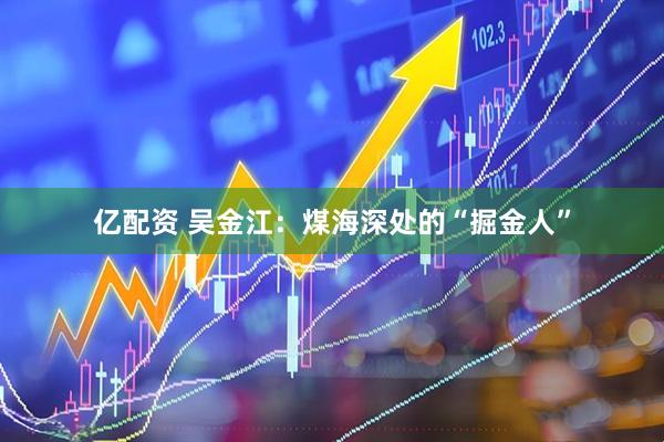 亿配资 吴金江：煤海深处的“掘金人”