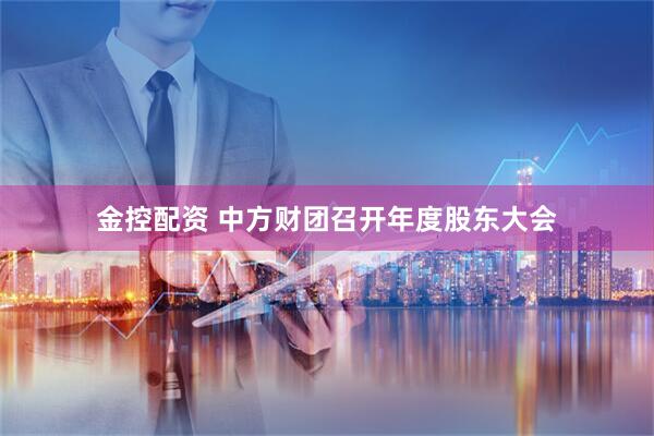 金控配资 中方财团召开年度股东大会