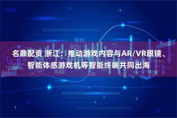名鼎配资 浙江：推动游戏内容与AR/VR眼镜、智能体感游戏机等智能终端共同出海
