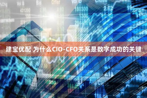 建宝优配 为什么CIO-CFO关系是数字成功的关键