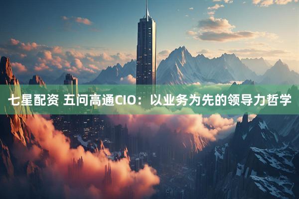 七星配资 五问高通CIO：以业务为先的领导力哲学