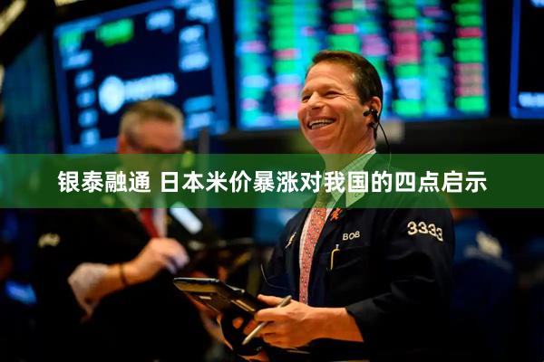 银泰融通 日本米价暴涨对我国的四点启示