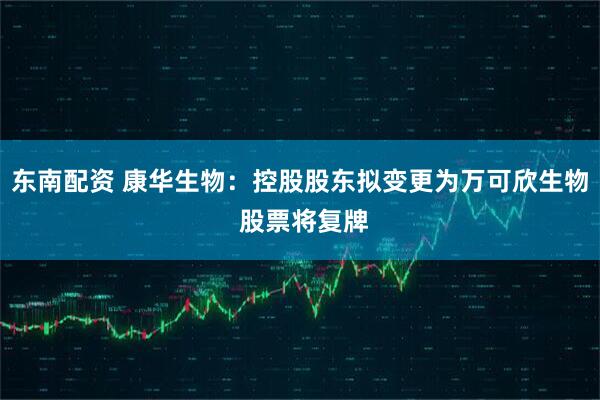 东南配资 康华生物：控股股东拟变更为万可欣生物 股票将复牌