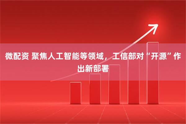微配资 聚焦人工智能等领域，工信部对“开源”作出新部署