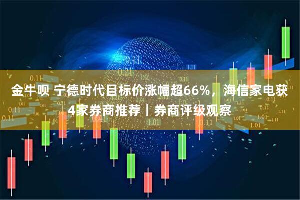 金牛呗 宁德时代目标价涨幅超66%，海信家电获4家券商推荐丨券商评级观察