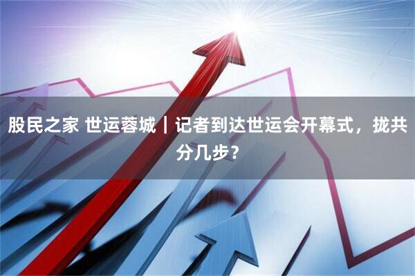 股民之家 世运蓉城｜记者到达世运会开幕式，拢共分几步？