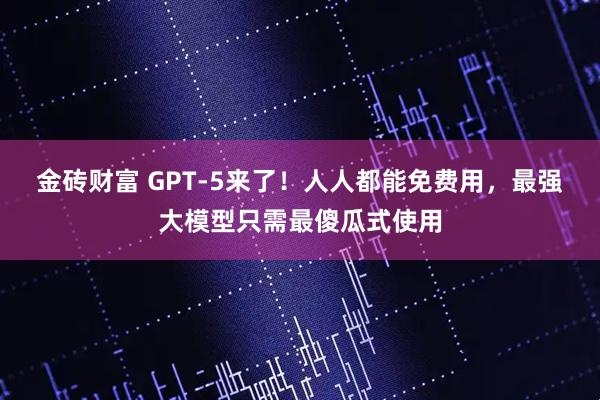 金砖财富 GPT-5来了！人人都能免费用，最强大模型只需最傻瓜式使用