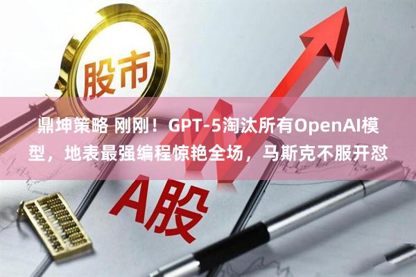 鼎坤策略 刚刚！GPT-5淘汰所有OpenAI模型，地表最强编程惊艳全场，马斯克不服开怼