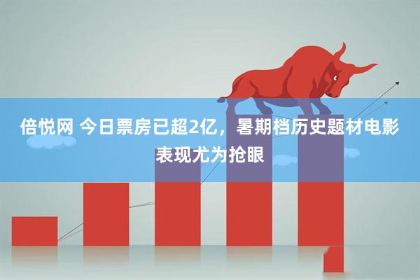 倍悦网 今日票房已超2亿，暑期档历史题材电影表现尤为抢眼