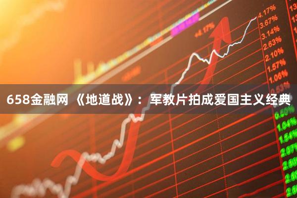 658金融网 《地道战》：军教片拍成爱国主义经典