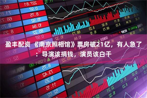 盈丰配资 《南京照相馆》票房破21亿，有人急了：导演该捐钱，演员该白干