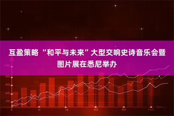 互盈策略 “和平与未来”大型交响史诗音乐会暨图片展在悉尼举办