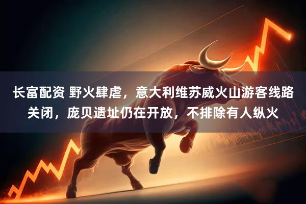 长富配资 野火肆虐，意大利维苏威火山游客线路关闭，庞贝遗址仍在开放，不排除有人纵火