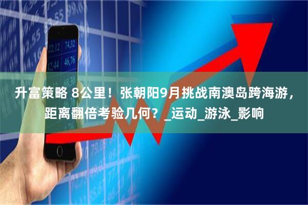 升富策略 8公里！张朝阳9月挑战南澳岛跨海游，距离翻倍考验几何？_运动_游泳_影响