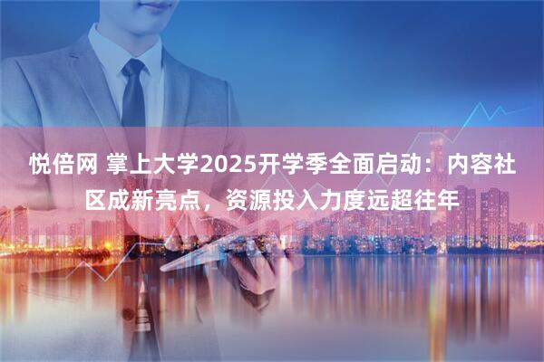 悦倍网 掌上大学2025开学季全面启动：内容社区成新亮点，资源投入力度远超往年