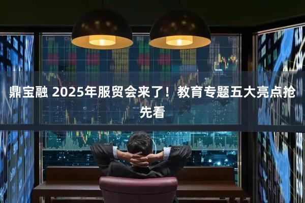鼎宝融 2025年服贸会来了！教育专题五大亮点抢先看