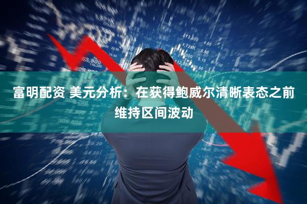 富明配资 美元分析：在获得鲍威尔清晰表态之前维持区间波动