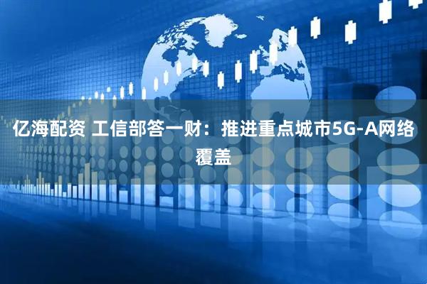 亿海配资 工信部答一财：推进重点城市5G-A网络覆盖