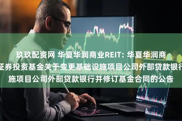 玖玖配资网 华夏华润商业REIT: 华夏华润商业资产封闭式基础设施证券投资基金关于变更基础设施项目公司外部贷款银行并修订基金合同的公告