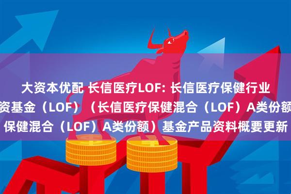大资本优配 长信医疗LOF: 长信医疗保健行业灵活配置混合型证券投资基金（LOF）（长信医疗保健混合（LOF）A类份额）基金产品资料概要更新