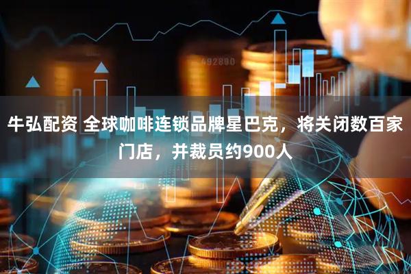 牛弘配资 全球咖啡连锁品牌星巴克，将关闭数百家门店，并裁员约900人