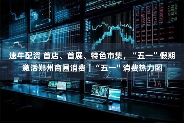 速牛配资 首店、首展、特色市集，“五一”假期激活郑州商圈消费｜“五一”消费热力图