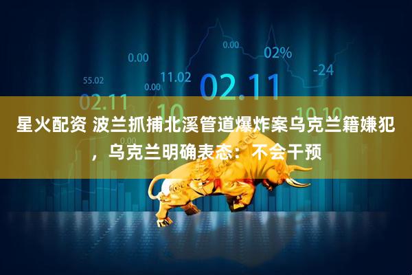 星火配资 波兰抓捕北溪管道爆炸案乌克兰籍嫌犯，乌克兰明确表态：不会干预