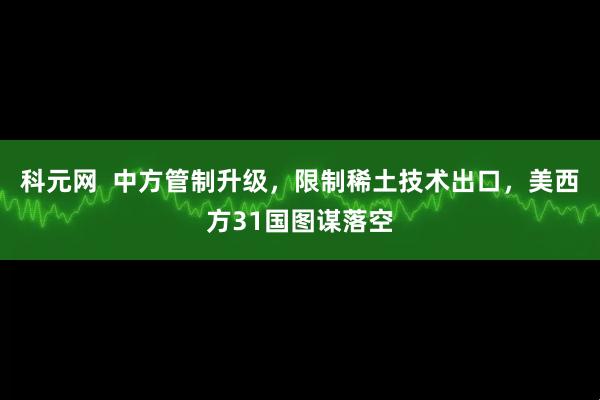 科元网  中方管制升级，限制稀土技术出口，美西方31国图谋落空