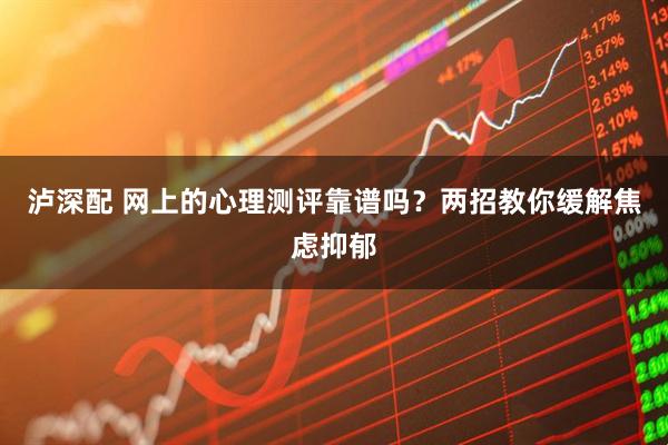 泸深配 网上的心理测评靠谱吗？两招教你缓解焦虑抑郁