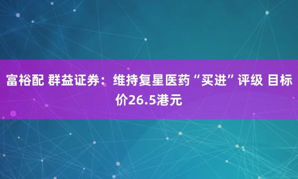 富裕配 群益证券：维持复星医药“买进”评级 目标价26.5港元