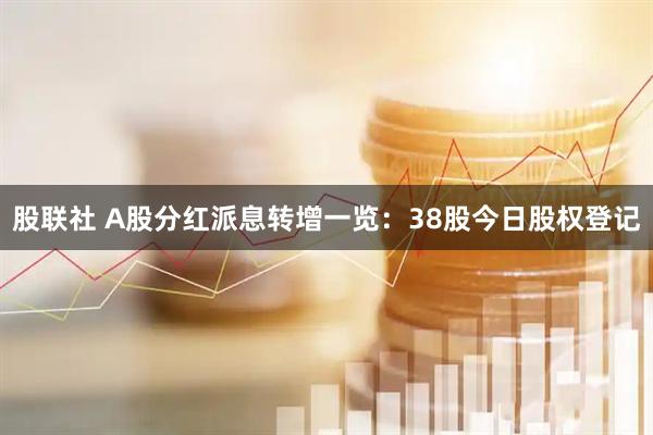 股联社 A股分红派息转增一览：38股今日股权登记