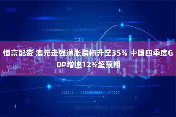 恒富配资 澳元走强通胀指标升至35% 中国四季度GDP增速12%超预期