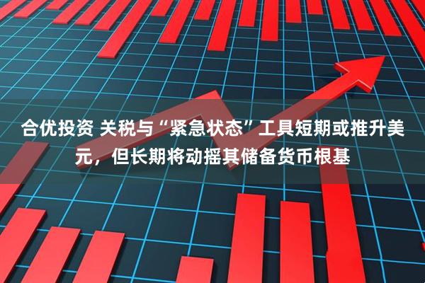 合优投资 关税与“紧急状态”工具短期或推升美元，但长期将动摇其储备货币根基