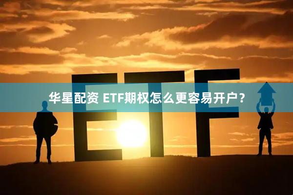 华星配资 ETF期权怎么更容易开户？