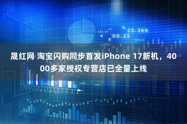 晟红网 淘宝闪购同步首发iPhone 17新机，4000多家授权专营店已全量上线