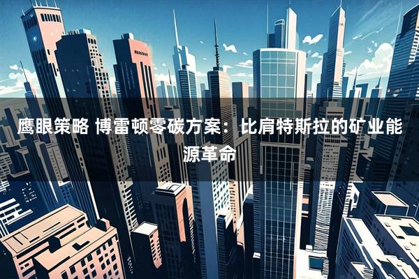 鹰眼策略 博雷顿零碳方案：比肩特斯拉的矿业能源革命