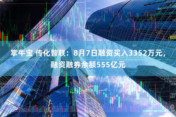 掌牛宝 传化智联：8月7日融资买入3352万元，融资融券余额555亿元