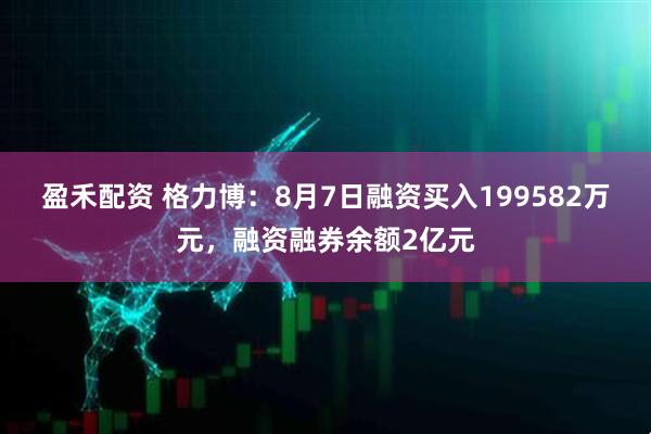 盈禾配资 格力博：8月7日融资买入199582万元，融资融券余额2亿元