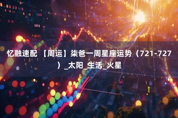 忆融速配 【周运】柒爸一周星座运势（721-727）_太阳_生活_火星