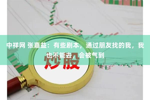 中祥网 张嘉益：有些剧本，通过朋友找的我，我也不能去，会被气到